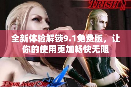 全新体验解锁9.1免费版，让你的使用更加畅快无阻