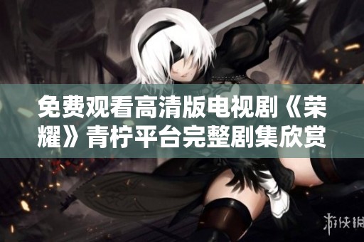 免费观看高清版电视剧《荣耀》青柠平台完整剧集欣赏