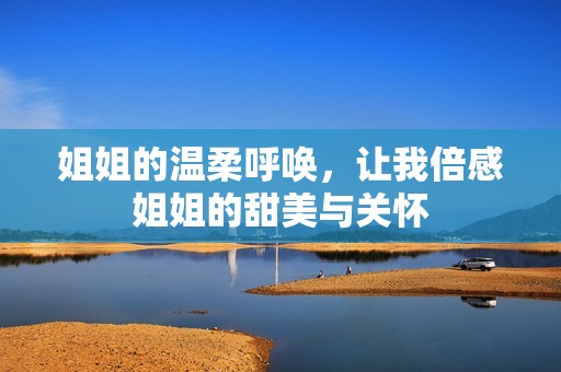姐姐的温柔呼唤，让我倍感姐姐的甜美与关怀