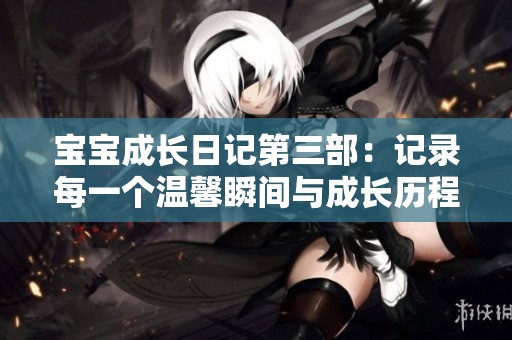宝宝成长日记第三部：记录每一个温馨瞬间与成长历程
