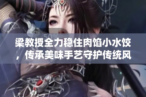梁教授全力稳住肉馅小水饺，传承美味手艺守护传统风味