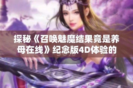 探秘《召唤魅魔结果竟是养母在线》纪念版4D体验的奇幻旅程