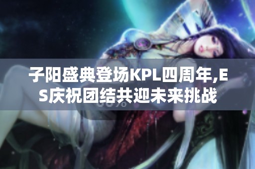 子阳盛典登场KPL四周年,ES庆祝团结共迎未来挑战