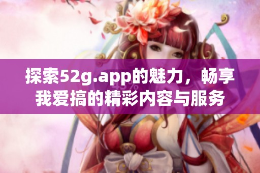 探索52g.app的魅力，畅享我爱搞的精彩内容与服务
