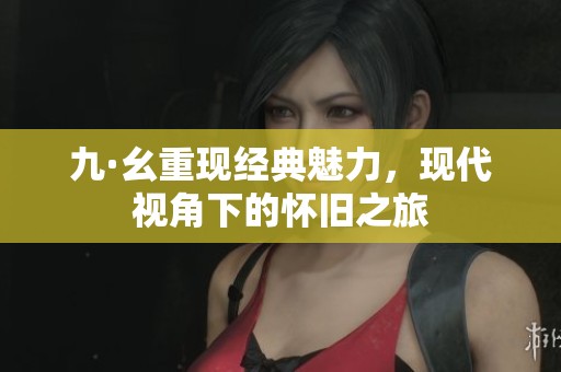 九·幺重现经典魅力，现代视角下的怀旧之旅