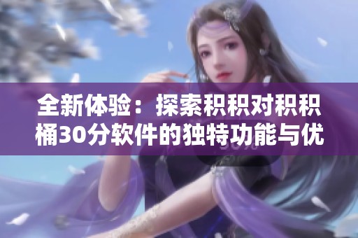 全新体验：探索积积对积积桶30分软件的独特功能与优势