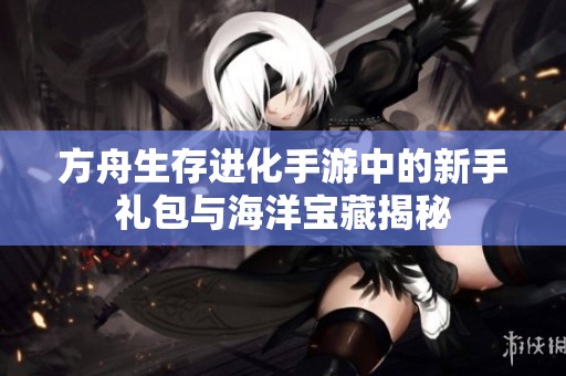方舟生存进化手游中的新手礼包与海洋宝藏揭秘