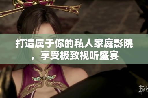 打造属于你的私人家庭影院，享受极致视听盛宴
