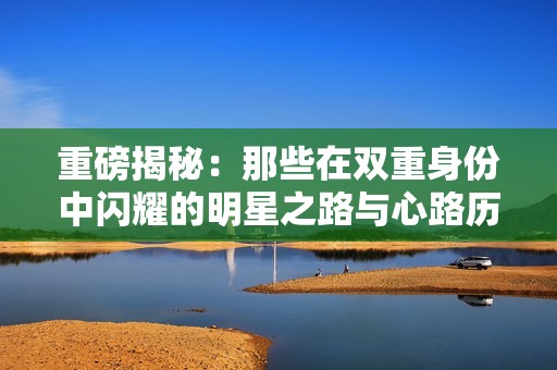 重磅揭秘：那些在双重身份中闪耀的明星之路与心路历程