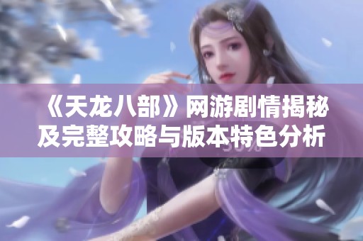 《天龙八部》网游剧情揭秘及完整攻略与版本特色分析