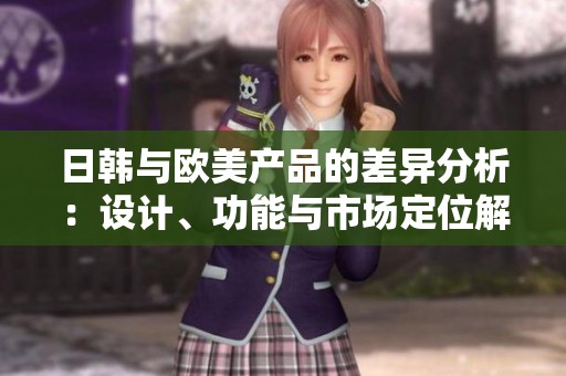 日韩与欧美产品的差异分析：设计、功能与市场定位解析