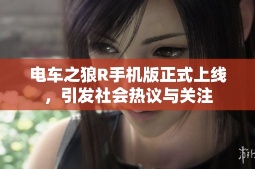 电车之狼R手机版正式上线，引发社会热议与关注