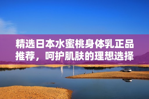 精选日本水蜜桃身体乳正品推荐，呵护肌肤的理想选择