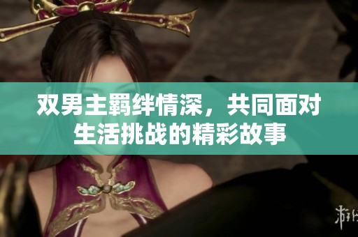 双男主羁绊情深，共同面对生活挑战的精彩故事
