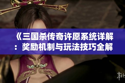 《三国杀传奇许愿系统详解：奖励机制与玩法技巧全解析》