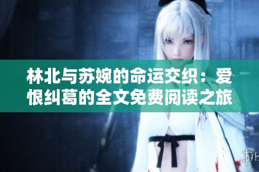 林北与苏婉的命运交织：爱恨纠葛的全文免费阅读之旅