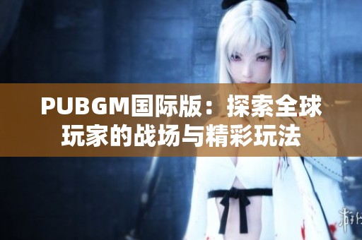 PUBGM国际版：探索全球玩家的战场与精彩玩法