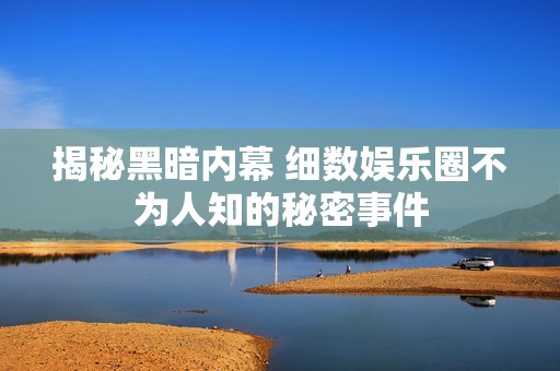 揭秘黑暗内幕 细数娱乐圈不为人知的秘密事件