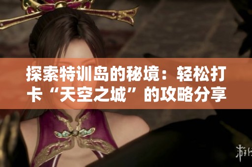探索特训岛的秘境：轻松打卡“天空之城”的攻略分享