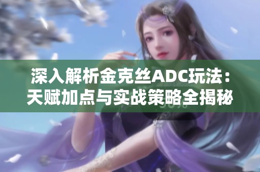 深入解析金克丝ADC玩法：天赋加点与实战策略全揭秘