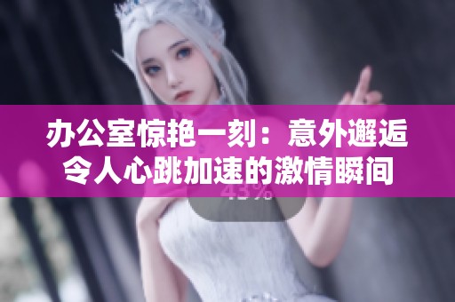 办公室惊艳一刻：意外邂逅令人心跳加速的激情瞬间