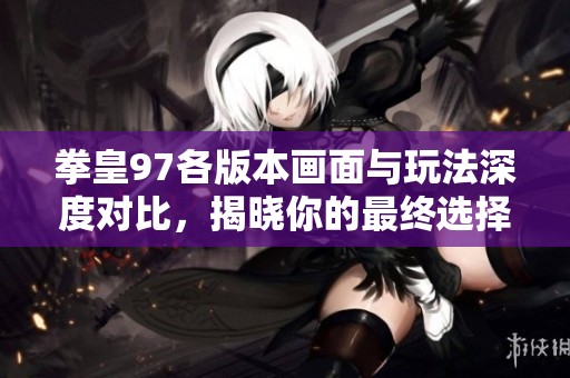 拳皇97各版本画面与玩法深度对比，揭晓你的最终选择