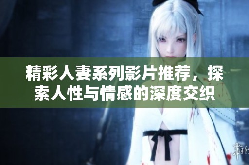 精彩人妻系列影片推荐，探索人性与情感的深度交织