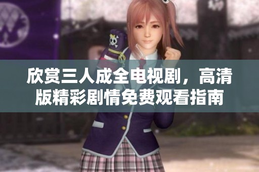 欣赏三人成全电视剧，高清版精彩剧情免费观看指南