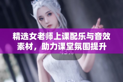 精选女老师上课配乐与音效素材，助力课堂氛围提升