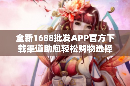 全新1688批发APP官方下载渠道助您轻松购物选择