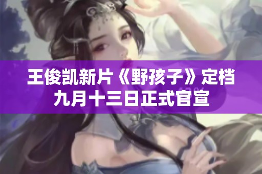 王俊凯新片《野孩子》定档九月十三日正式官宣