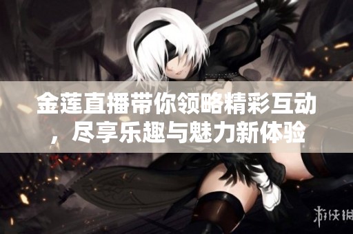 金莲直播带你领略精彩互动，尽享乐趣与魅力新体验