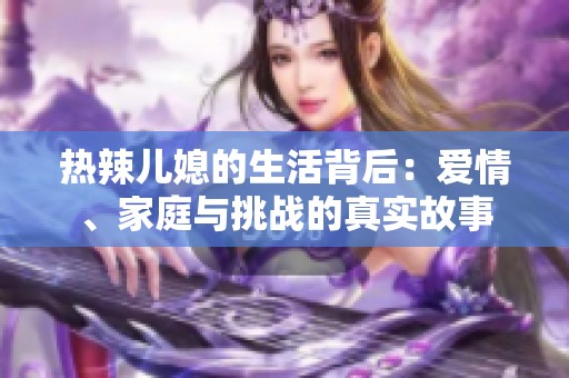 热辣儿媳的生活背后：爱情、家庭与挑战的真实故事