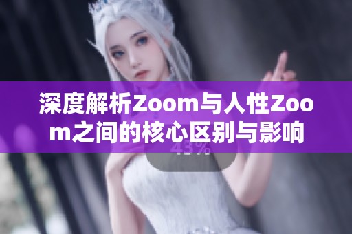 深度解析Zoom与人性Zoom之间的核心区别与影响