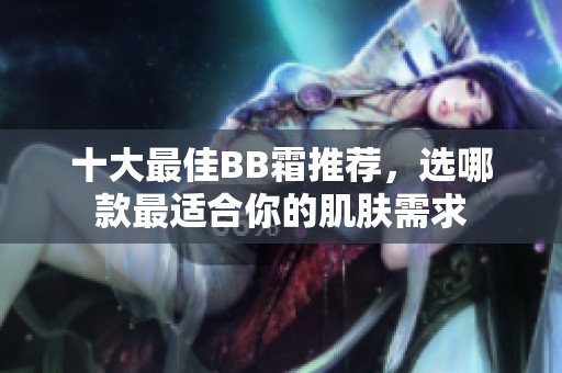 十大最佳BB霜推荐，选哪款最适合你的肌肤需求