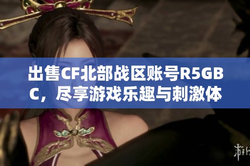 出售CF北部战区账号R5GBC，尽享游戏乐趣与刺激体验