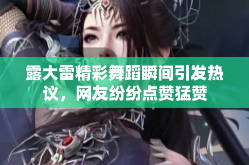 露大雷精彩舞蹈瞬间引发热议，网友纷纷点赞猛赞