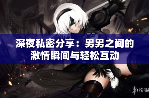 深夜私密分享：男男之间的激情瞬间与轻松互动