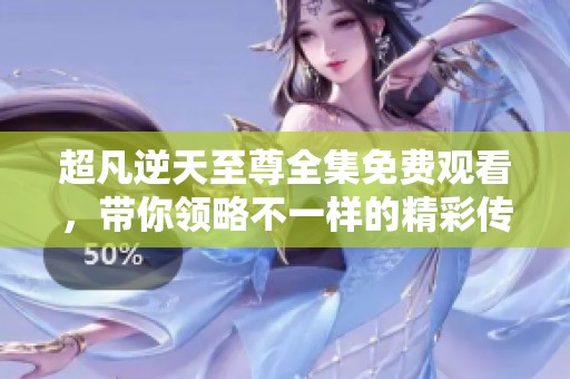 超凡逆天至尊全集免费观看，带你领略不一样的精彩传奇