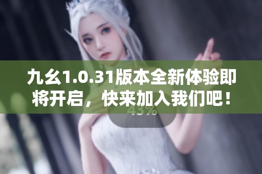 九幺1.0.31版本全新体验即将开启，快来加入我们吧！