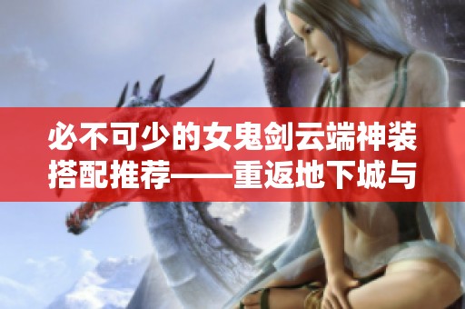 必不可少的女鬼剑云端神装搭配推荐——重返地下城与勇士之旅