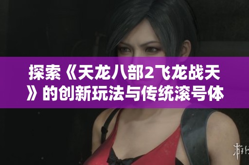 探索《天龙八部2飞龙战天》的创新玩法与传统滚号体验的结合