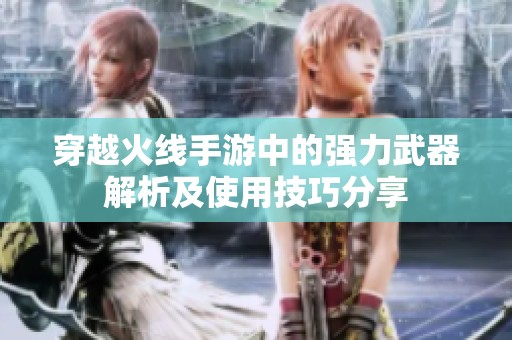 穿越火线手游中的强力武器解析及使用技巧分享