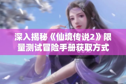 深入揭秘《仙境传说2》限量测试冒险手册获取方式