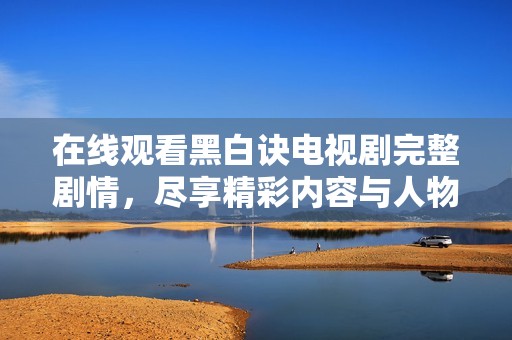 在线观看黑白诀电视剧完整剧情，尽享精彩内容与人物发展