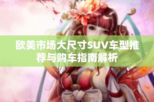 欧美市场大尺寸SUV车型推荐与购车指南解析