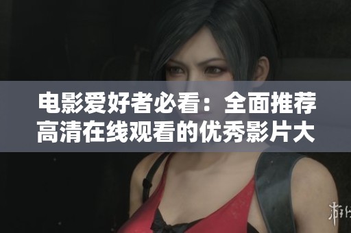 电影爱好者必看：全面推荐高清在线观看的优秀影片大全