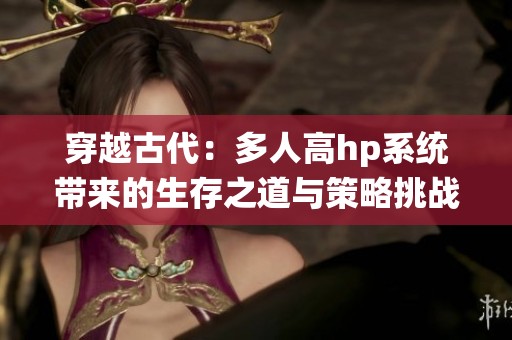 穿越古代：多人高hp系统带来的生存之道与策略挑战