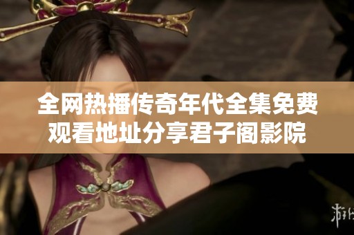 全网热播传奇年代全集免费观看地址分享君子阁影院