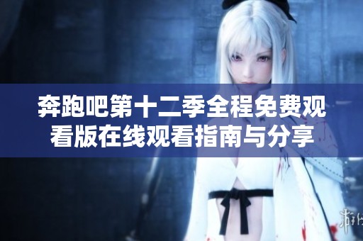 奔跑吧第十二季全程免费观看版在线观看指南与分享